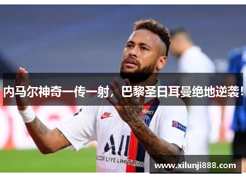 内马尔神奇一传一射，巴黎圣日耳曼绝地逆袭！