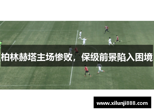 柏林赫塔主场惨败，保级前景陷入困境