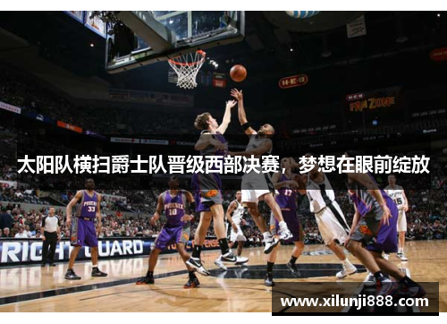 太阳队横扫爵士队晋级西部决赛，梦想在眼前绽放