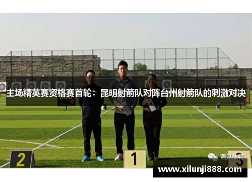 主场精英赛资格赛首轮：昆明射箭队对阵台州射箭队的刺激对决