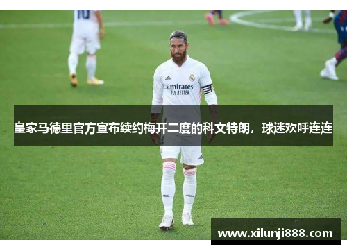 皇家马德里官方宣布续约梅开二度的科文特朗，球迷欢呼连连