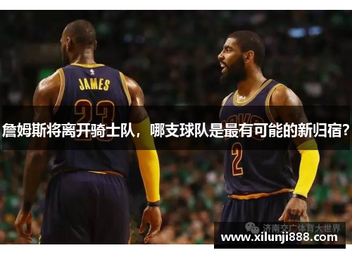 詹姆斯将离开骑士队，哪支球队是最有可能的新归宿？