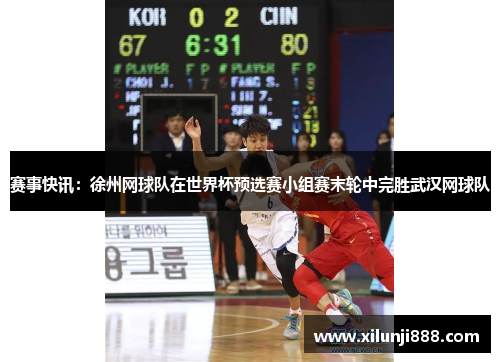 赛事快讯：徐州网球队在世界杯预选赛小组赛末轮中完胜武汉网球队