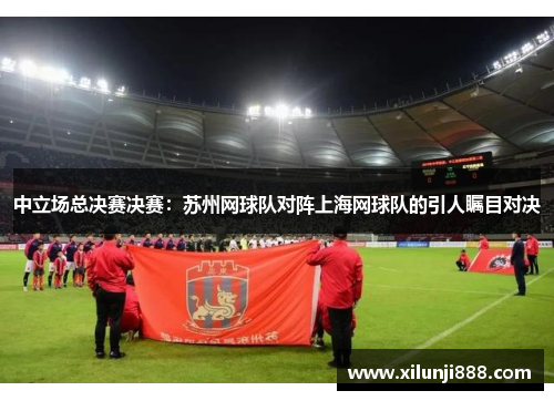 中立场总决赛决赛：苏州网球队对阵上海网球队的引人瞩目对决