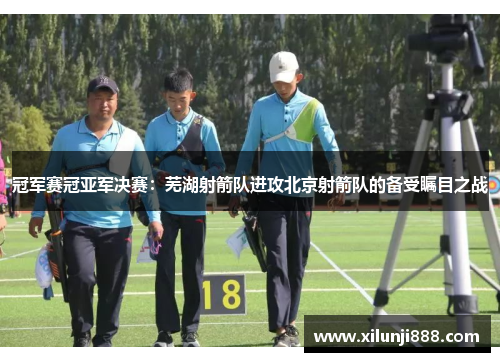 冠军赛冠亚军决赛：芜湖射箭队进攻北京射箭队的备受瞩目之战