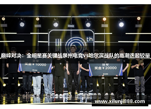 巅峰对决：全明星赛关键战泉州电竞vs哈尔滨战队的高潮迭起较量