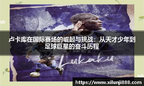 卢卡库在国际赛场的崛起与挑战：从天才少年到足球巨星的奋斗历程