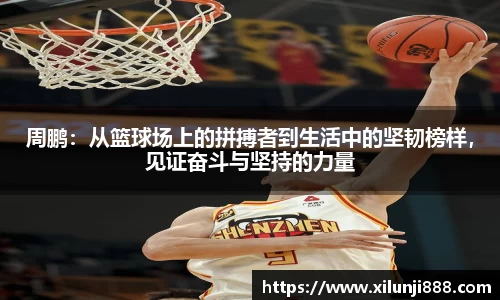 周鹏：从篮球场上的拼搏者到生活中的坚韧榜样，见证奋斗与坚持的力量
