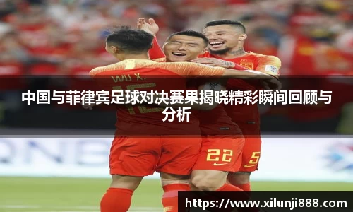 中国与菲律宾足球对决赛果揭晓精彩瞬间回顾与分析